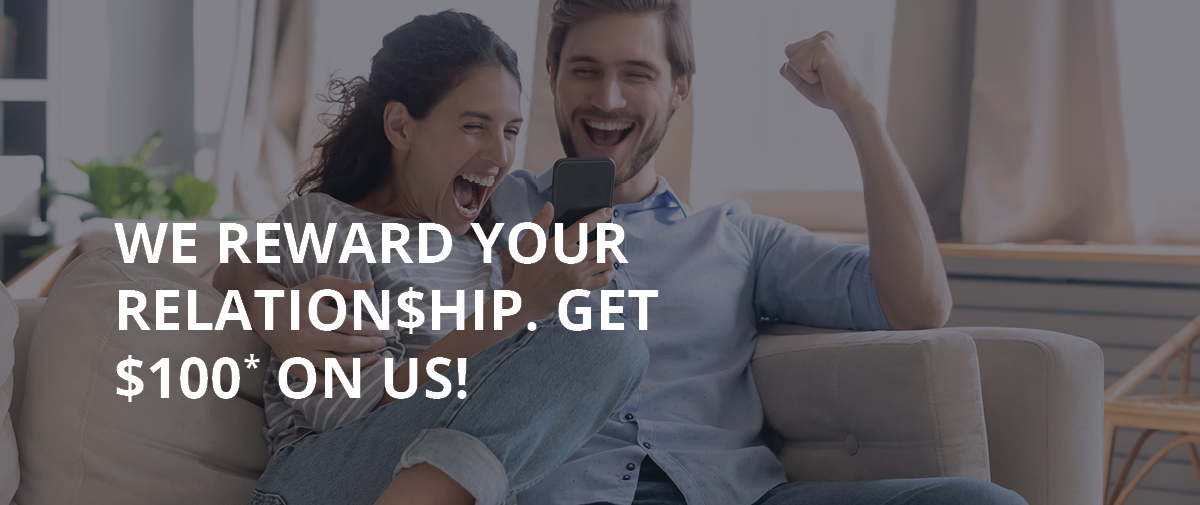 We reward your relationship. Get $100 on us!