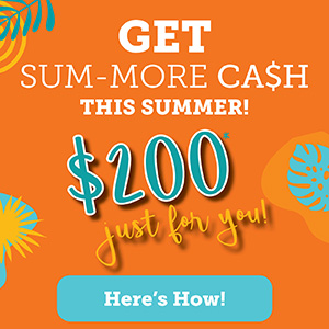 Get Sum-More Ca$h this Summer. $200* Just For You. Here's How. 